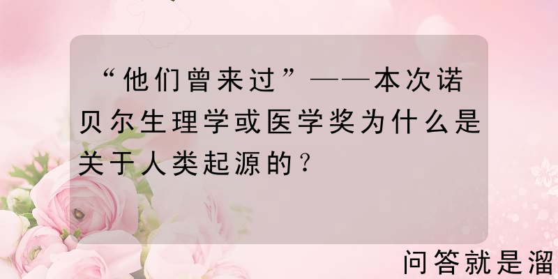 “他们曾来过”——本次诺贝尔生理学或医学奖为什么是关于人类起源的？