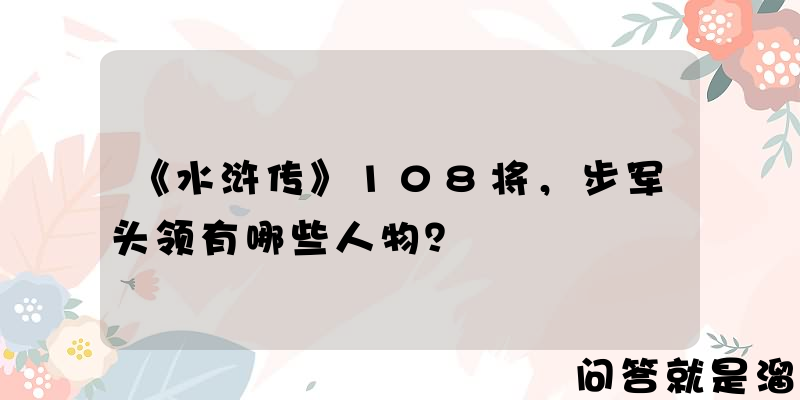 《水浒传》108将，步军头领有哪些人物？