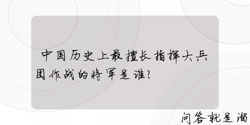 中国历史上最擅长指挥大兵团作战的将军是谁？