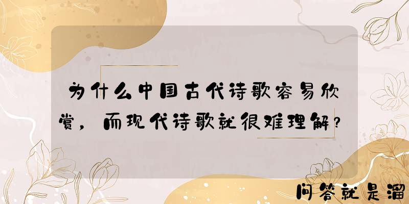 为什么中国古代诗歌容易欣赏，而现代诗歌就很难理解？