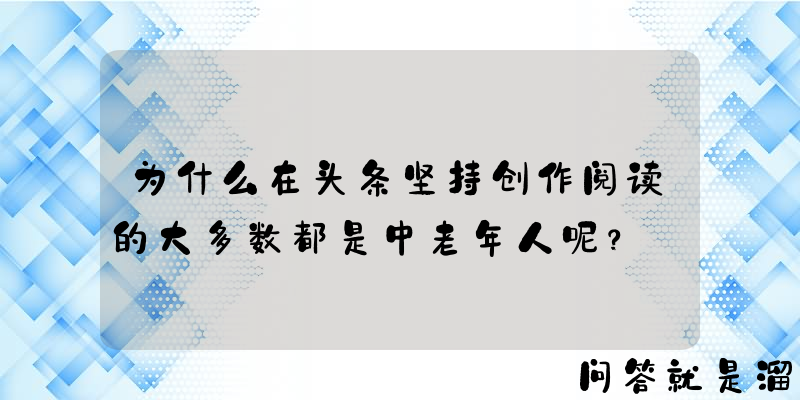 为什么在头条坚持创作阅读的大多数都是中老年人呢？