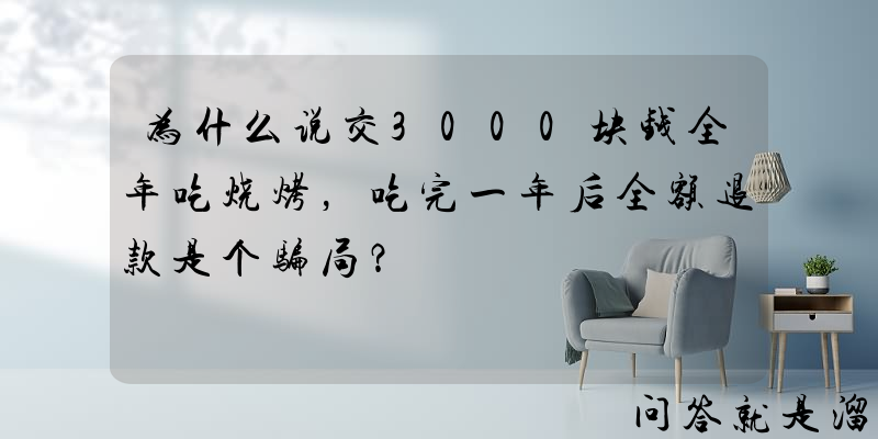 为什么说交3000块钱全年吃烧烤，吃完一年后全额退款是个骗局？