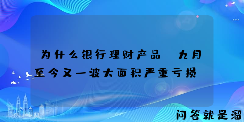 为什么银行理财产品，九月至今又一波大面积严重亏损？