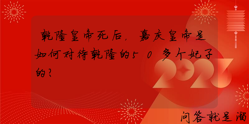 乾隆皇帝死后，嘉庆皇帝是如何对待乾隆的50多个妃子的？