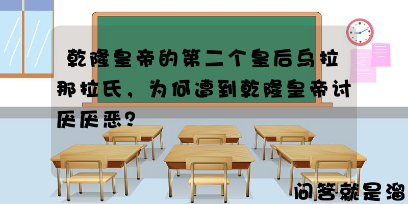 乾隆皇帝的第二个皇后乌拉那拉氏，为何遭到乾隆皇帝讨厌厌恶？