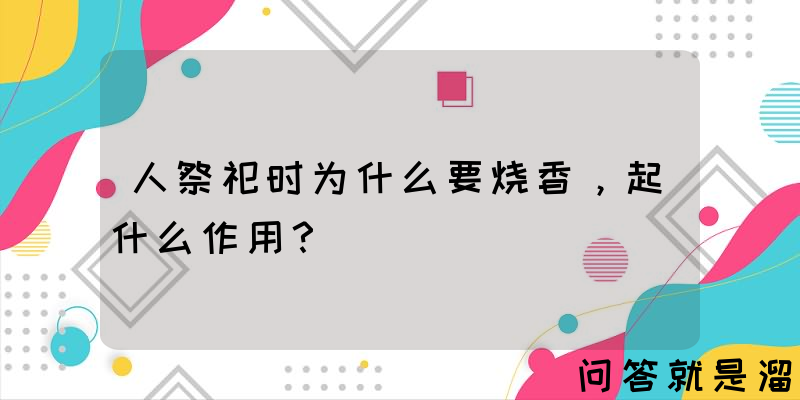 人祭祀时为什么要烧香，起什么作用？