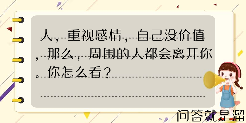 人，重视感情，自己没价值，那么，周围的人都会离开你。你怎么看？