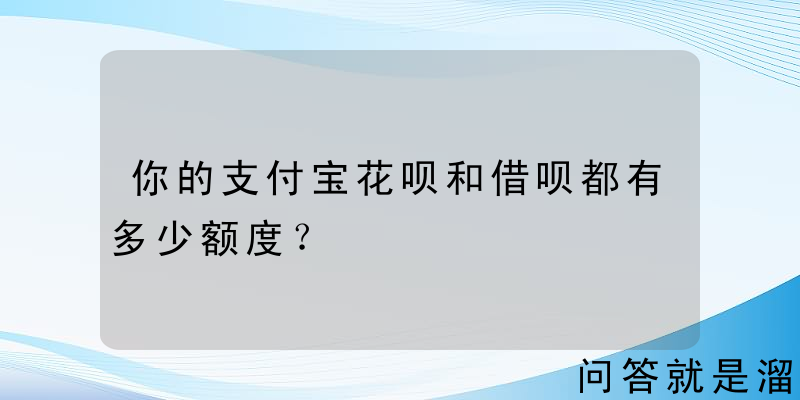 你的支付宝花呗和借呗都有多少额度？