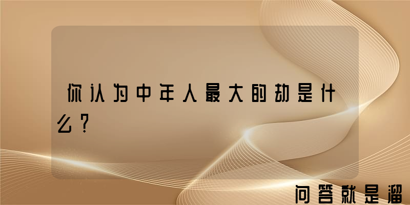 你认为中年人最大的劫是什么？