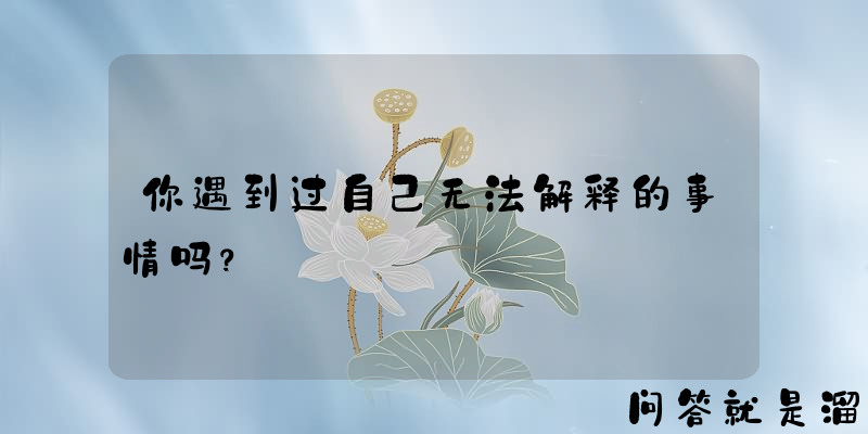 你遇到过自己无法解释的事情吗？