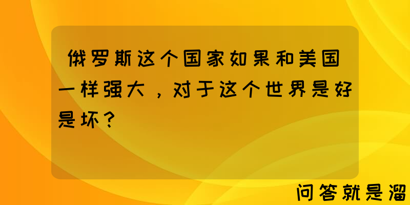 俄罗斯这个国家如果和美国一样强大，对于这个世界是好是坏？