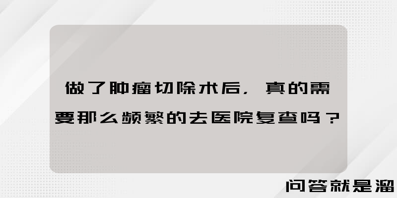 做了肿瘤切除术后，真的需要那么频繁的去医院复查吗？