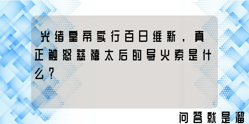 光绪皇帝实行百日维新，真正触怒慈禧太后的导火索是什么？