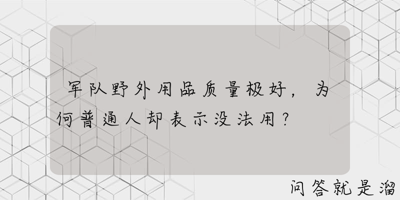 军队野外用品质量极好，为何普通人却表示没法用？