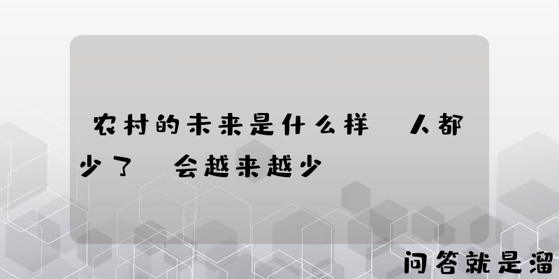 农村的未来是什么样，人都少了，会越来越少？