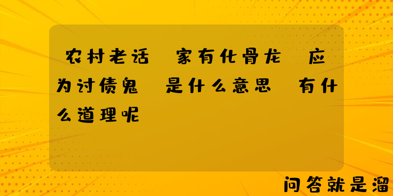 农村老话“家有化骨龙，应为讨债鬼”是什么意思？有什么道理呢？