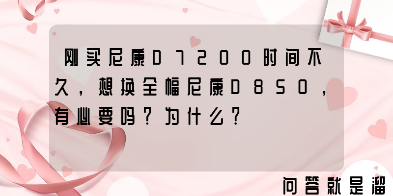 刚买尼康D7200时间不久，想换全幅尼康D850，有必要吗？为什么？