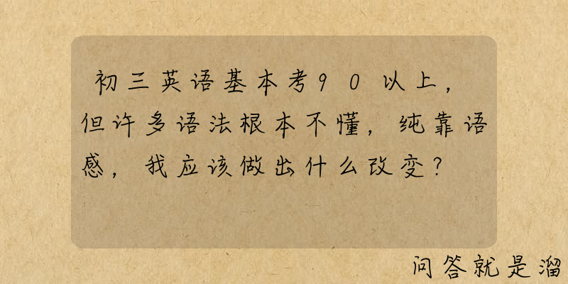 初三英语基本考90以上，但许多语法根本不懂，纯靠语感，我应该做出什么改变？