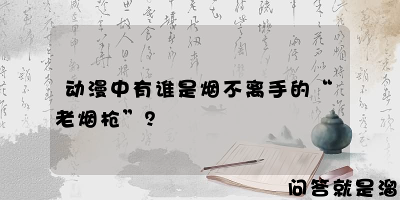 动漫中有谁是烟不离手的“老烟枪”？