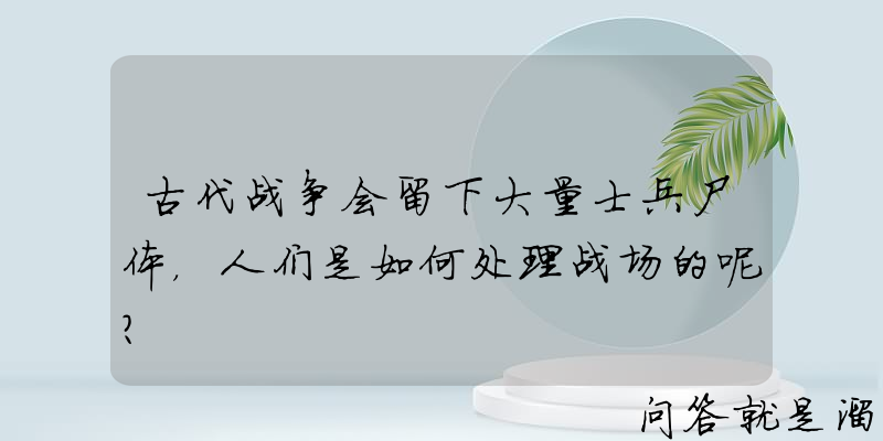 古代战争会留下大量士兵尸体，人们是如何处理战场的呢？