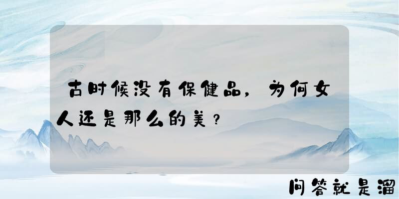 古时候没有保健品，为何女人还是那么的美？