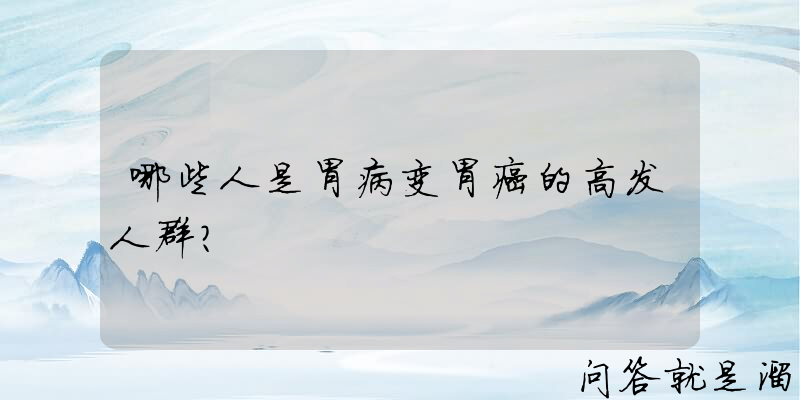 哪些人是胃病变胃癌的高发人群？