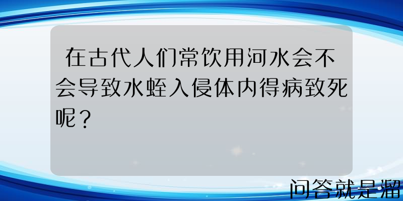 在古代人们常饮用河水会不会导致水蛭入侵体内得病致死呢？