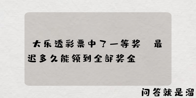 大乐透彩票中了一等奖，最迟多久能领到全部奖金？