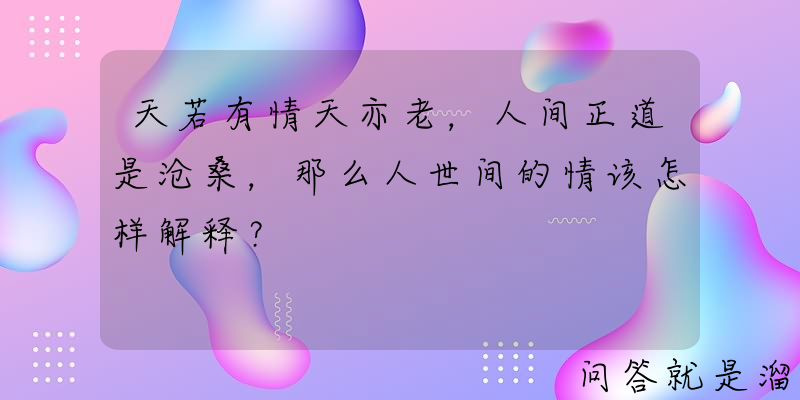 天若有情天亦老，人间正道是沧桑，那么人世间的情该怎样解释？