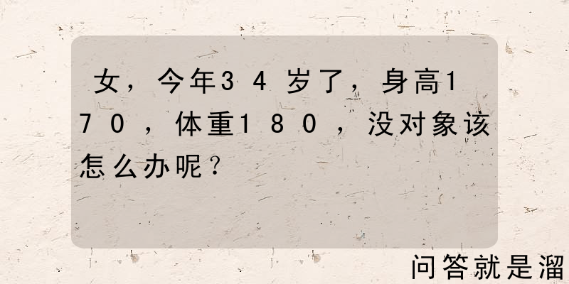 女，今年34岁了，身高170，体重180，没对象该怎么办呢？