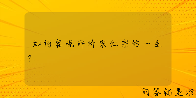 如何客观评价宋仁宗的一生？