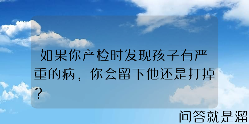 如果你产检时发现孩子有严重的病，你会留下他还是打掉？