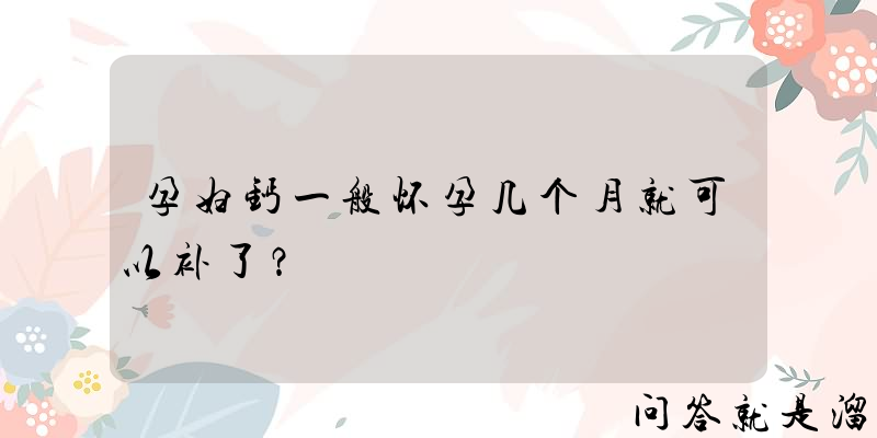 孕妇钙一般怀孕几个月就可以补了？