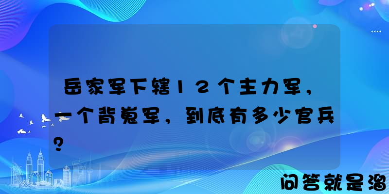 岳家军下辖12个主力军，一个背嵬军，到底有多少官兵？