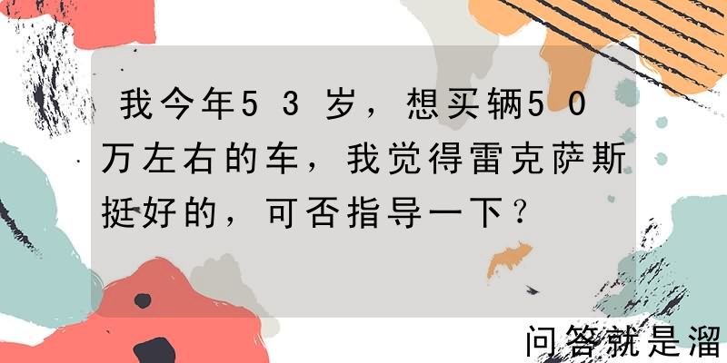 我今年53岁，想买辆50万左右的车，我觉得雷克萨斯挺好的，可否指导一下？