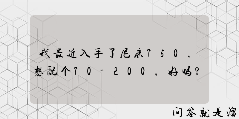 我最近入手了尼康750，想配个70-200，好吗？