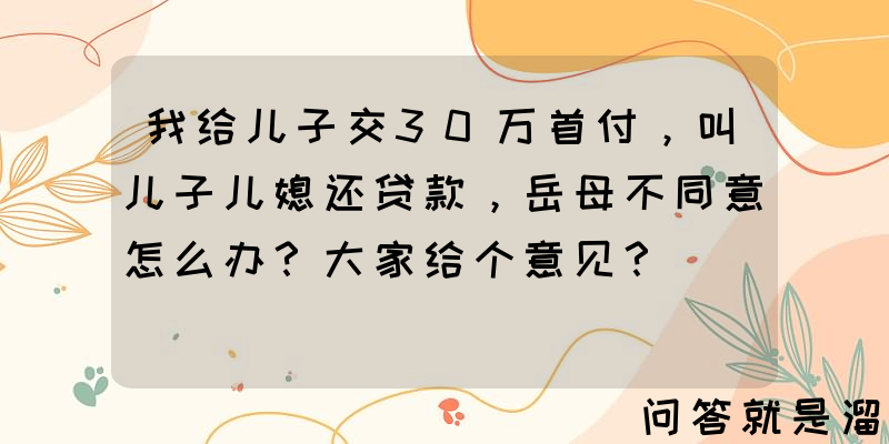 我给儿子交30万首付，叫儿子儿媳还贷款，岳母不同意怎么办？大家给个意见？