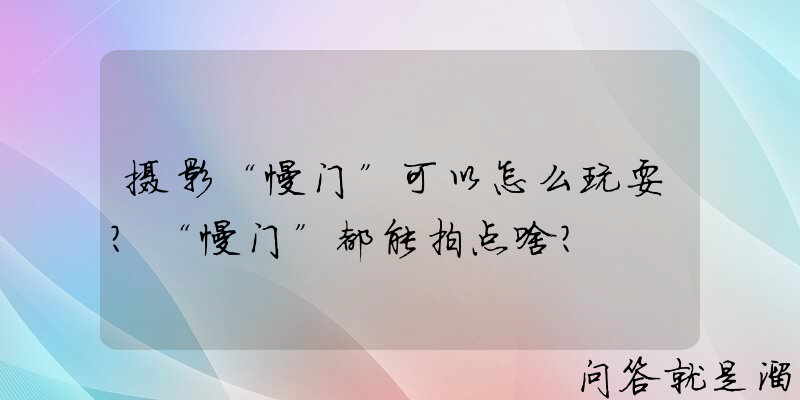 摄影“慢门”可以怎么玩耍？“慢门”都能拍点啥？