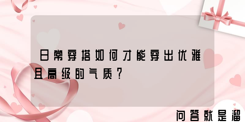 日常穿搭如何才能穿出优雅且高级的气质？