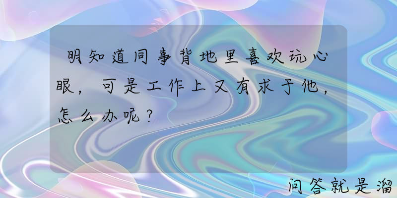 明知道同事背地里喜欢玩心眼，可是工作上又有求于他，怎么办呢？