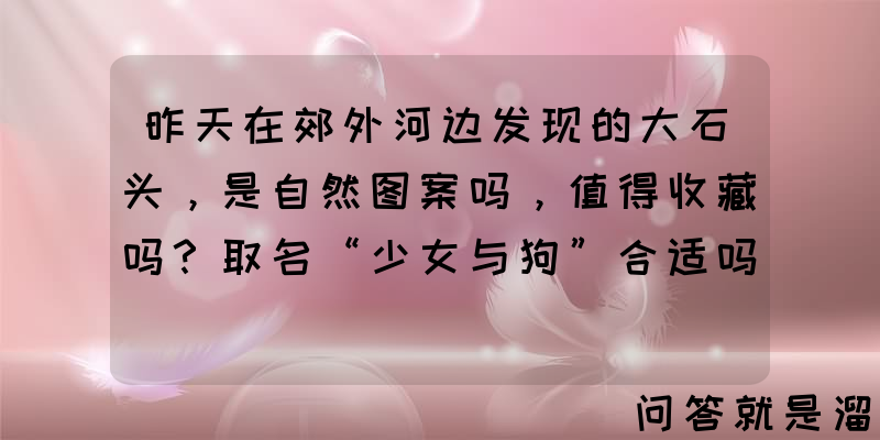 昨天在郊外河边发现的大石头，是自然图案吗，值得收藏吗？取名“少女与狗”合适吗？