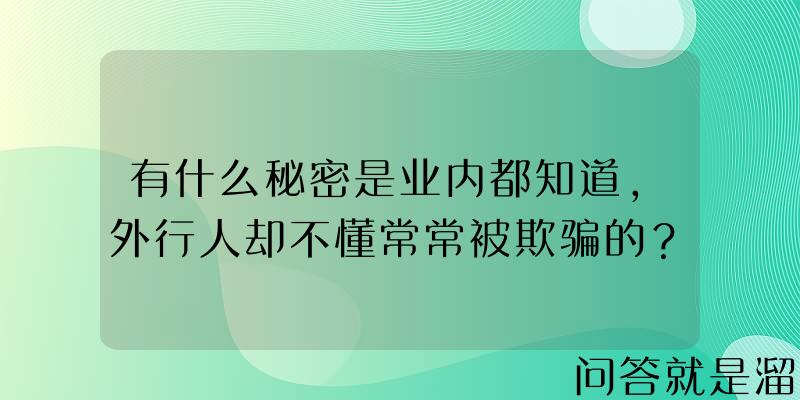 有什么秘密是业内都知道，外行人却不懂常常被欺骗的？