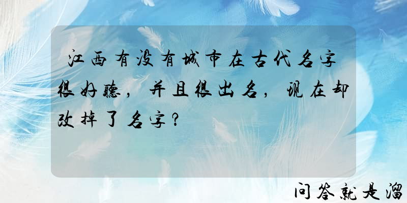 江西有没有城市在古代名字很好听，并且很出名，现在却改掉了名字？