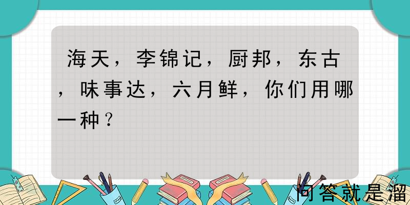 海天，李锦记，厨邦，东古，味事达，六月鲜，你们用哪一种？