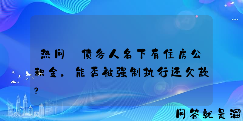 热问｜债务人名下有住房公积金，能否被强制执行还欠款？