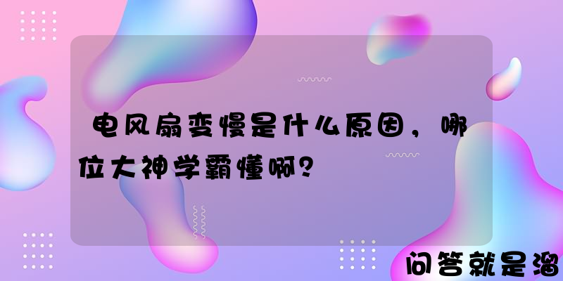 电风扇变慢是什么原因，哪位大神学霸懂啊？