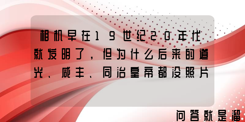 相机早在19世纪20年代就发明了，但为什么后来的道光、咸丰、同治皇帝都没照片呢？