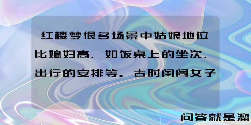 红楼梦很多场景中姑娘地位比媳妇高，如饭桌上的坐次，出行的安排等。古时闺阁女子在大家族中的地位是怎样的？