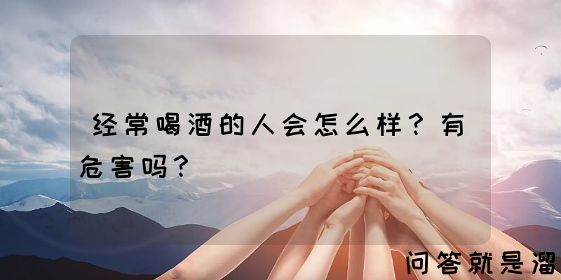 经常喝酒的人会怎么样？有危害吗？