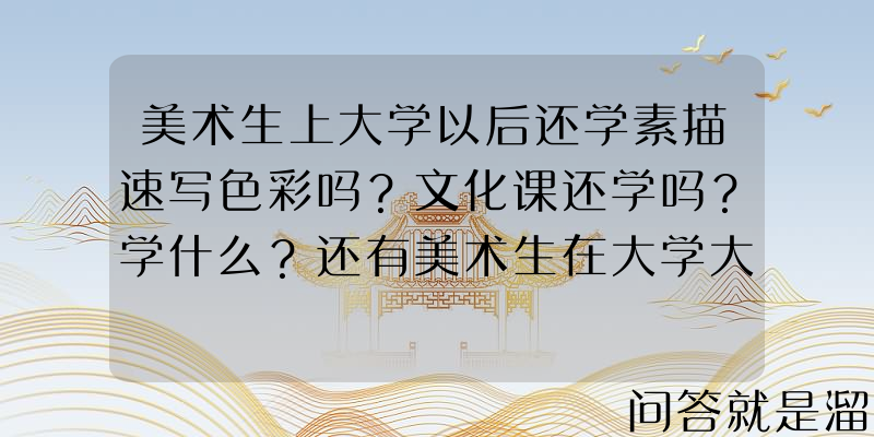 美术生上大学以后还学素描速写色彩吗？文化课还学吗？学什么？还有美术生在大学大部分时间要学什么？